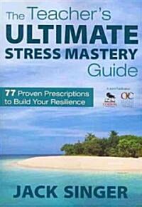 The Teacher′s Ultimate Stress Mastery Guide: 77 Proven Prescriptions to Build Your Resilience (Paperback)