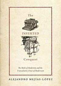 The Inverted Conquest: The Myth of Modernity and the Transatlantic Onset of Modernism (Hardcover)