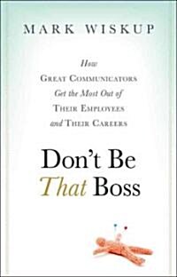 Dont Be That Boss: How Great Communicators Get the Most Out of Their Employees and Their Careers (Hardcover)