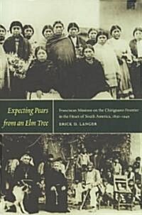 Expecting Pears from an Elm Tree: Franciscan Missions on the Chiriguano Frontier in the Heart of South America, 1830-1949 (Paperback)