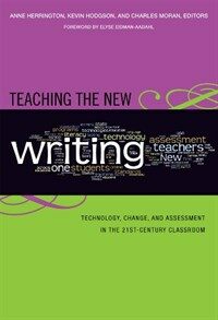 Teaching the new writing : technology, change, and assessment in the 21st-century classroom