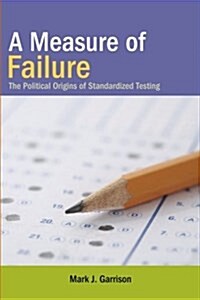 A Measure of Failure: The Political Origins of Standardized Testing (Paperback)