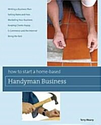 How to Start a Home-Based Handyman Business: *turn Your Skills Into Cash *schedule Your Jobs *build Word-Of-Mouth Referrals *manage Insurance Issues * (Paperback)