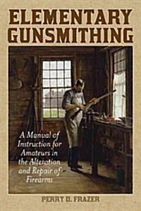 Elementary Gunsmithing: A Manual of Instruction for Amateurs in the Alteration and Repair of Firearms (Paperback)