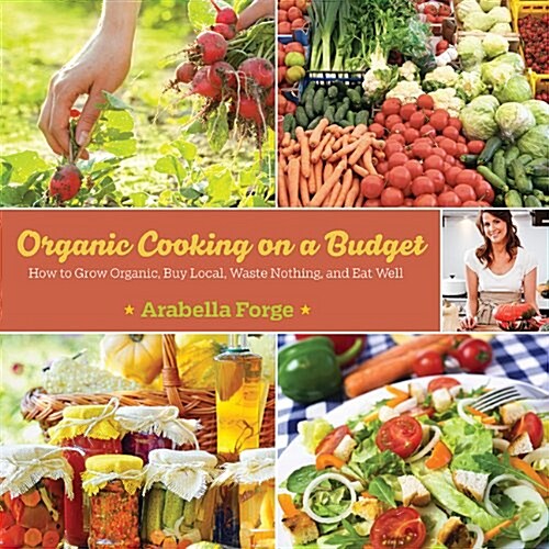 Organic Cooking on a Budget: How to Grow Organic, Buy Local, Waste Nothing, and Eat Well (Paperback)