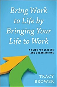 Bring Work to Life by Bringing Life to Work: A Guide for Leaders and Organizations (Hardcover)