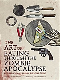 The Art of Eating Through the Zombie Apocalypse: A Cookbook & Culinary Survival Guide (Paperback)