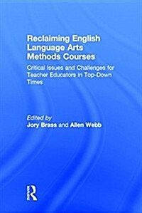 Reclaiming  English Language Arts Methods Courses : Critical Issues and Challenges for Teacher Educators in Top-Down Times (Hardcover)