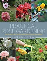 Practical Rose Gardening: How to Place, Plant, and Grow More Than Fifty Easy-Care Varieties (Paperback)