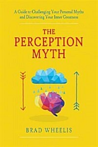The Perception Myth: A Guide to Challenging Your Personal Myths and Discovering Your Inner Greatness (Hardcover)