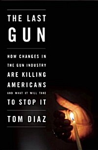 The Last Gun : How Changes in the Gun Industry are Killing Americans and What It Will Take to Stop It (Paperback)