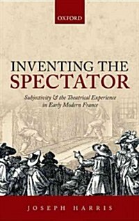 Inventing the Spectator : Subjectivity and the Theatrical Experience in Early Modern France (Hardcover)