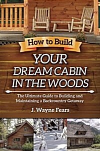 How to Build Your Dream Cabin in the Woods: The Ultimate Guide to Building and Maintaining a Backcountry Getaway (Paperback)