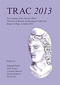 Trac 2013 : Proceedings of the Twenty-Third Annual Theoretical Roman Archaeology Conference, London 2013 (Paperback)