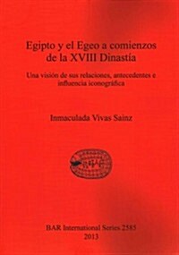 Egipto y El Egeo a Comienzos de La XVIII Dinastia: Una Vision de Sus Relaciones, Antecedentes E Influencia Iconografica (Paperback)