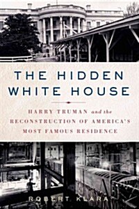 The Hidden White House: Harry Truman and the Reconstruction of Americas Most Famous Residence (Paperback)