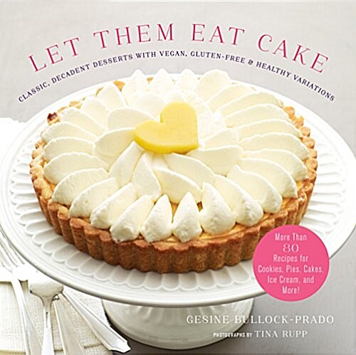 Let Them Eat Cake: Classic, Decadent Desserts with Vegan, Gluten-Free & Healthy Variations: More Than 80 Recipes for Cookies, Pies, Cakes, Ice Cream, (Hardcover)