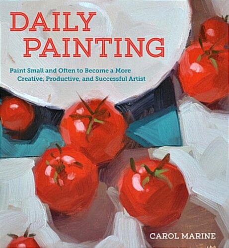 Daily Painting: Paint Small and Often to Become a More Creative, Productive, and Successful Artist (Paperback)