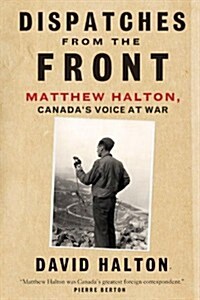 Dispatches from the Front: Matthew Halton, Canadas Voice at War (Hardcover)