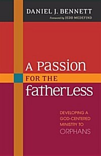 A Passion for the Fatherless: Developing a God-Centered Ministry to Orphans (Paperback)