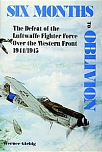 Six Months to Oblivion: The Defeat of the Luftwaffe Fighter Force Over the Western Front 1944/1945 (Hardcover, Revised)