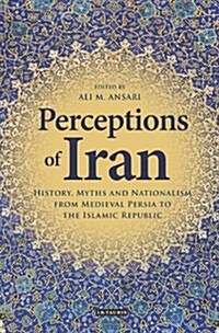 Perceptions of Iran : History, Myths and Nationalism from Medieval Persia to the Islamic Republic (Hardcover)