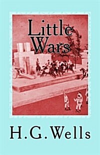 Little Wars: A Game for Boys from Twelve Years of Age to One Hundred and Fifty and for That More Intelligent Sort of Girls Who Like (Paperback)