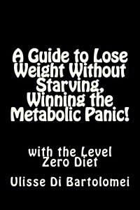 A Guide to Lose Weight Without Starving, Winning the Metabolic Panic!: With the Level Zero Diet (Paperback)