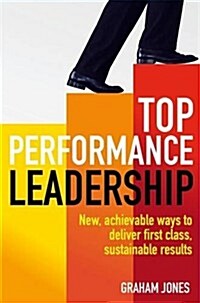 Top Performance Leadership : A Dynamic and Achievable New Approach to Delivering First-Class, Sustainable Results (Paperback)