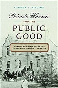 Private Women and the Public Good: Charity and State Formation in Hamilton, Ontario, 1846-93 (Hardcover)