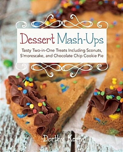 Dessert Mashups: Tasty Two-In-One Treats Including Sconuts, SMorescake, Chocolate Chip Cookie Pie and Many More (Hardcover)