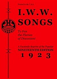 I.W.W. Songs to Fan the Flames of Discontent: A Facsimile Reprint of the Nineteenth Edition (1923) of the Little Red Song Book (Paperback)