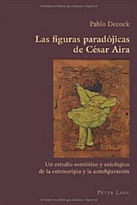 Las Figuras Parad?icas de C?ar Aira: Un Estudio Semi?ico Y Axiol?ico de la Estereotipia Y La Autofiguraci? (Paperback)