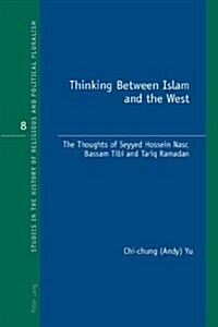 Thinking Between Islam and the West: The Thoughts of Seyyed Hossein Nasr, Bassam Tibi and Tariq Ramadan (Paperback)