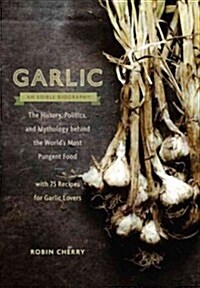 Garlic, an Edible Biography: The History, Politics, and Mythology Behind the Worlds Most Pungent Food--With Over 100 Recipes (Paperback)