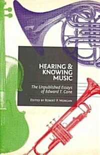 Hearing and Knowing Music: The Unpublished Essays of Edward T. Cone (Hardcover)