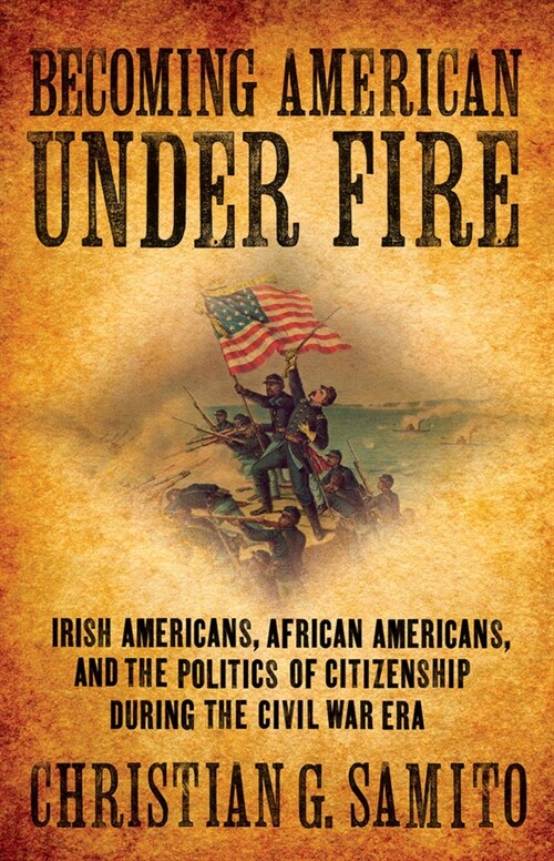Becoming American Under Fire: Irish Americans, African Americans, and the Politics of Citizenship During the Civil War Era (Hardcover)