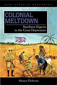 Colonial Meltdown: Northern Nigeria in the Great Depression (Hardcover)