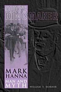 Ohios Kingmaker: Mark Hanna, Man & Myth (Hardcover)