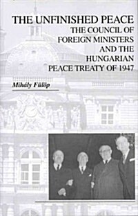 The Unfinished Peace: The Council of Foreign Ministers and the Hungarian Peace Treaty of 1947 (Hardcover)