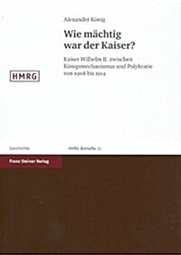 Wie Machtig War Der Kaiser?: Kaiser Wilhelm II. Zwischen Konigsmechanismus Und Polykratie Von 1908 Bis 1914 (Paperback)