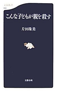 こんな子どもが親を殺す (文春新書) (新書)