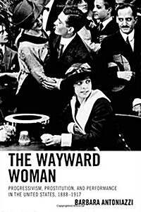 The Wayward Woman: Progressivism, Prostitution, and Performance in the United States, 1888-1917 (Hardcover)