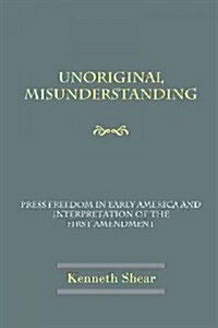 Unoriginal Misunderstanding - Press Freedom in Early America and Interpretation of the First Amendment (Paperback)