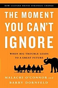 The Moment You Cant Ignore: When Big Trouble Leads to a Great Future: How Culture Drives Strategic Change (Hardcover)