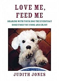 Love Me, Feed Me: Sharing with Your Dog the Everyday Good Food You Cook and Enjoy (Hardcover)