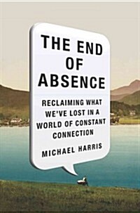The End of Absence : Reclaiming What Weve Lost in a World of Constant Connection (Hardcover)