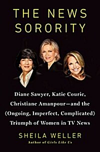 The News Sorority: Diane Sawyer, Katie Couric, Christiane Amanpour-And the (Ongoing, Imperfect, Complicated) Triumph of Women in TV News (Hardcover)