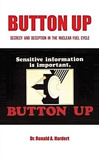 Button Up: Secrecy and Deception in the Nuclear Fuel Cycle (Hardcover)