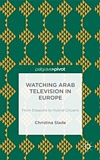 Watching Arabic Television in Europe : From Diaspora to Hybrid Citizens (Hardcover)